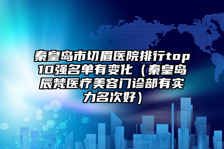 秦皇岛市切眉医院排行top10强名单有变化（秦皇岛辰梵医疗美容门诊部有实力名次好）