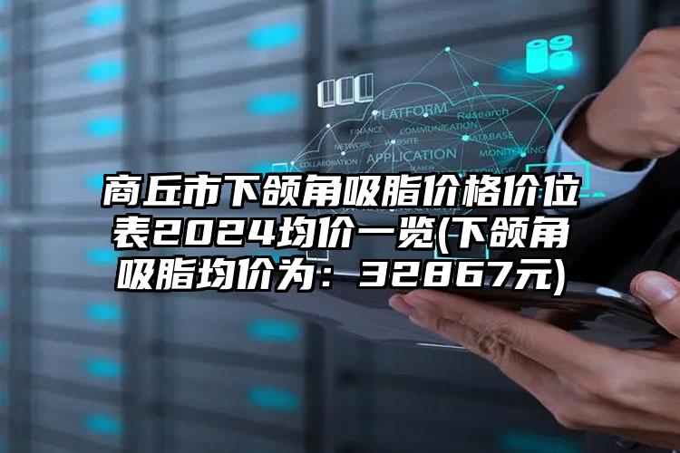 商丘市下颌角吸脂价格价位表2024均价一览(下颌角吸脂均价为：32867元)