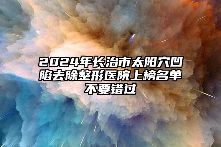 2024年长治市太阳穴凹陷去除整形医院上榜名单不要错过