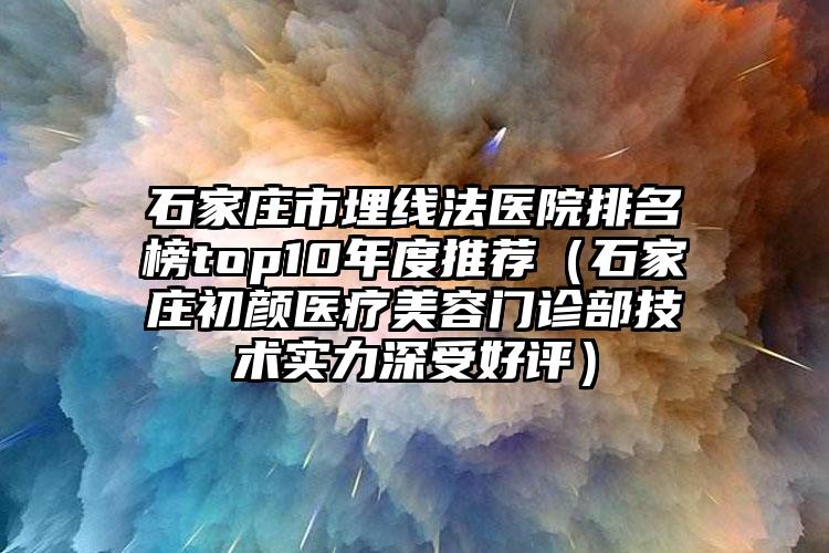 石家庄市埋线法医院排名榜top10年度推荐（石家庄初颜医疗美容门诊部技术实力深受好评）