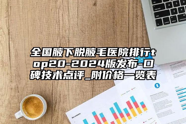 全国腋下脱腋毛医院排行top20-2024版发布-口碑技术点评_附价格一览表