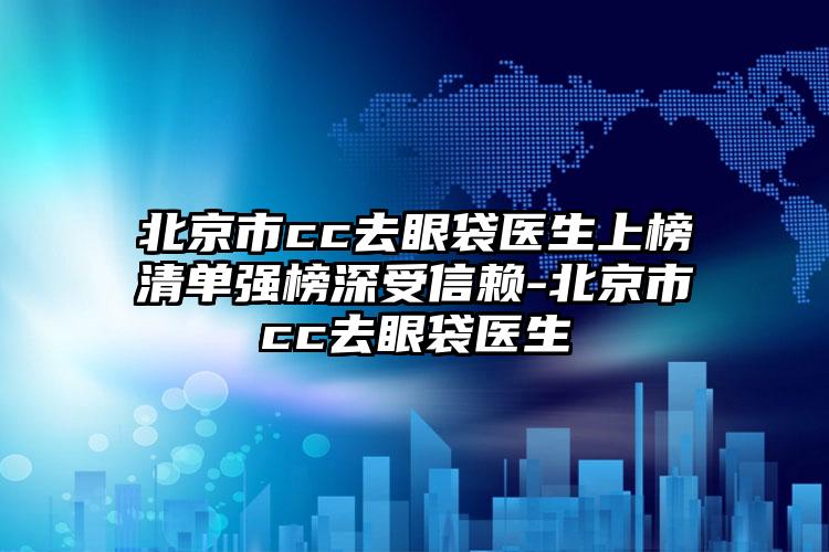 北京市cc去眼袋医生上榜清单强榜深受信赖-北京市cc去眼袋医生