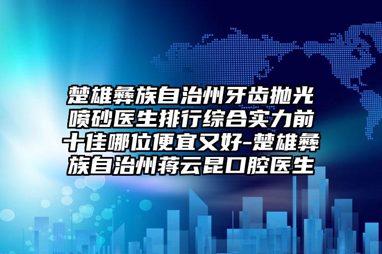 楚雄彝族自治州牙齿抛光喷砂医生排行综合实力前十佳哪位便宜又好-楚雄彝族自治州蒋云昆口腔医生