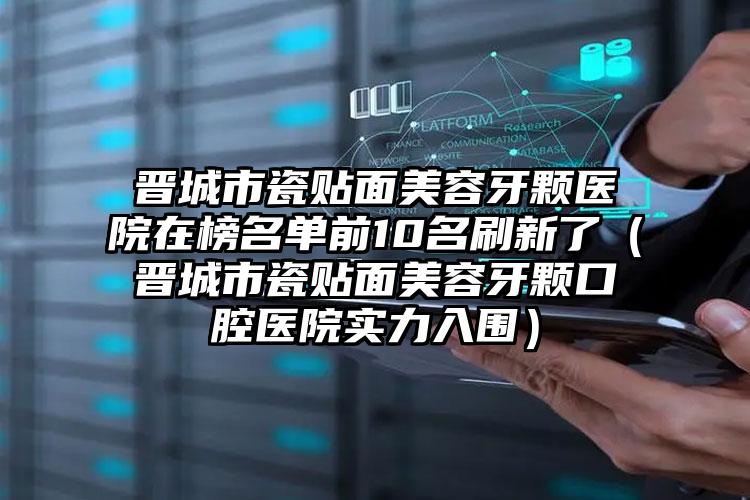 晋城市瓷贴面美容牙颗医院在榜名单前10名刷新了（晋城市瓷贴面美容牙颗口腔医院实力入围）