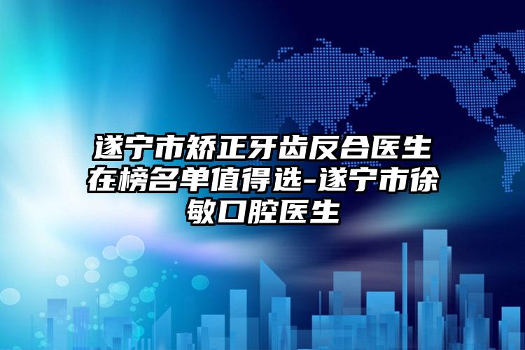 遂宁市矫正牙齿反合医生在榜名单值得选-遂宁市徐敏口腔医生