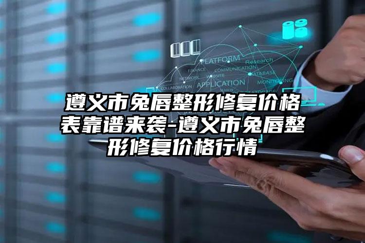 遵义市兔唇整形修复价格表靠谱来袭-遵义市兔唇整形修复价格行情