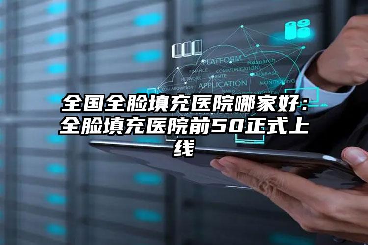 全国全脸填充医院哪家好：全脸填充医院前50正式上线