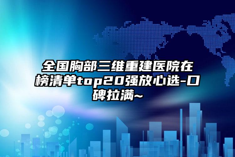 全国胸部三维重建医院在榜清单top20强放心选-口碑拉满~