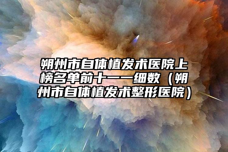 朔州市自体植发术医院上榜名单前十一一细数（朔州市自体植发术整形医院）