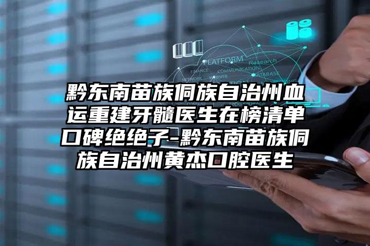 黔东南苗族侗族自治州血运重建牙髓医生在榜清单口碑绝绝子-黔东南苗族侗族自治州黄杰口腔医生