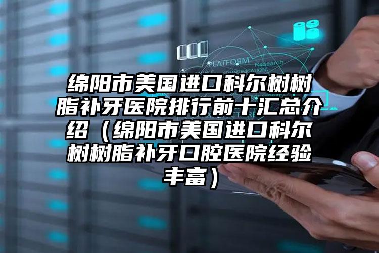 绵阳市美国进口科尔树树脂补牙医院排行前十汇总介绍（绵阳市美国进口科尔树树脂补牙口腔医院经验丰富）