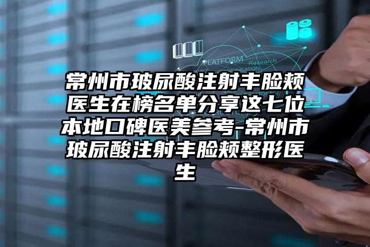 常州市玻尿酸注射丰脸颊医生在榜名单分享这七位本地口碑医美参考-常州市玻尿酸注射丰脸颊整形医生