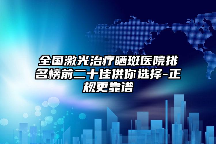 全国激光治疗晒斑医院排名榜前二十佳供你选择-正规更靠谱