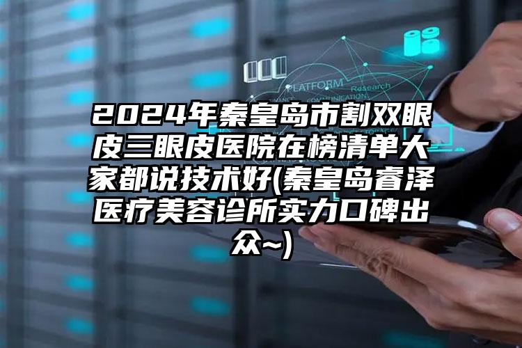 2024年秦皇岛市割双眼皮三眼皮医院在榜清单大家都说技术好(秦皇岛睿泽医疗美容诊所实力口碑出众~)