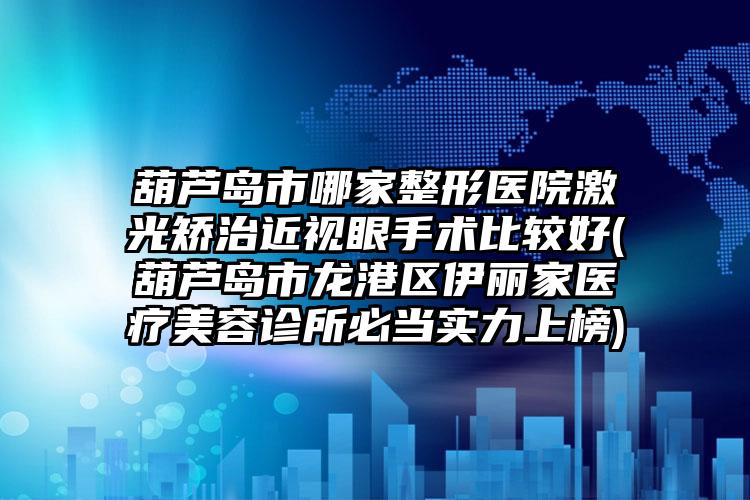 葫芦岛市哪家整形医院激光矫治近视眼手术比较好(葫芦岛市龙港区伊丽家医疗美容诊所必当实力上榜)