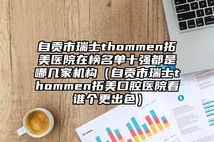 自贡市瑞士thommen拓美医院在榜名单十强都是哪几家机构（自贡市瑞士thommen拓美口腔医院看谁个更出色）