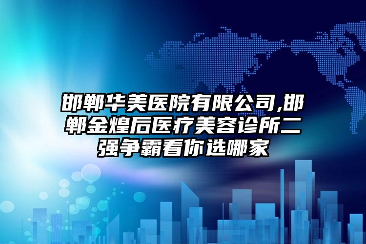 邯郸华美医院有限公司,邯郸金煌后医疗美容诊所二强争霸看你选哪家