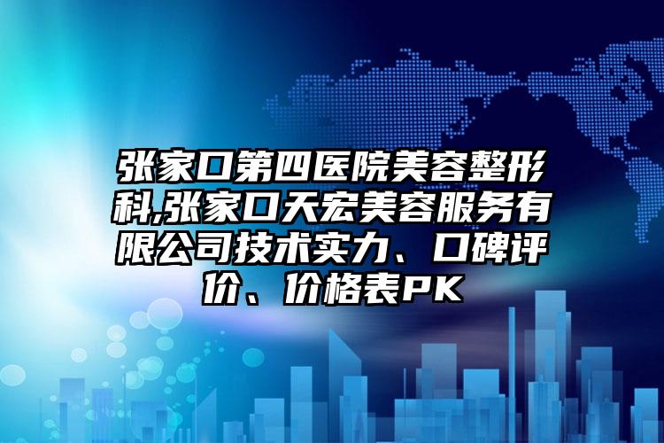 张家口第四医院美容整形科,张家口天宏美容服务有限公司技术实力、口碑评价、价格表PK