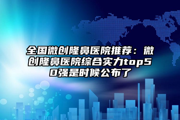 全国微创隆鼻医院推荐：微创隆鼻医院综合实力top50强是时候公布了