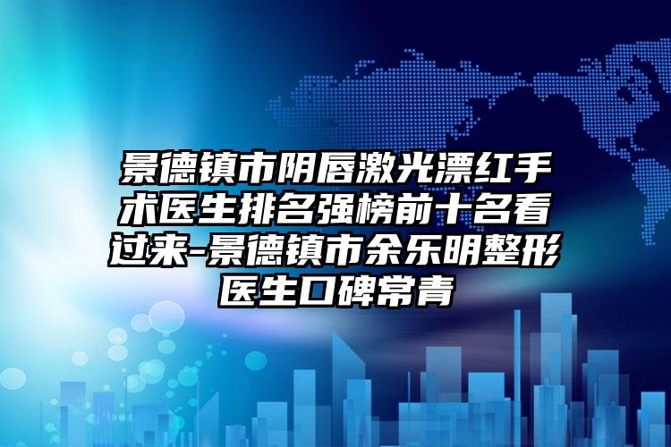 景德镇市阴唇激光漂红手术医生排名强榜前十名看过来-景德镇市余乐明整形医生口碑常青