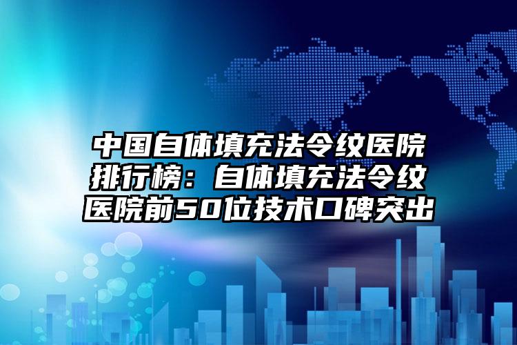 中国自体填充法令纹医院排行榜：自体填充法令纹医院前50位技术口碑突出