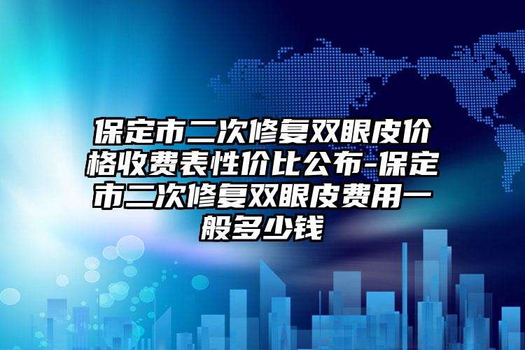 保定市二次修复双眼皮价格收费表性价比公布-保定市二次修复双眼皮费用一般多少钱