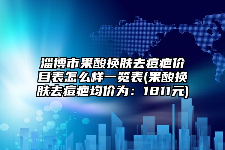 淄博市果酸换肤去痘疤价目表怎么样一览表(果酸换肤去痘疤均价为：1811元)