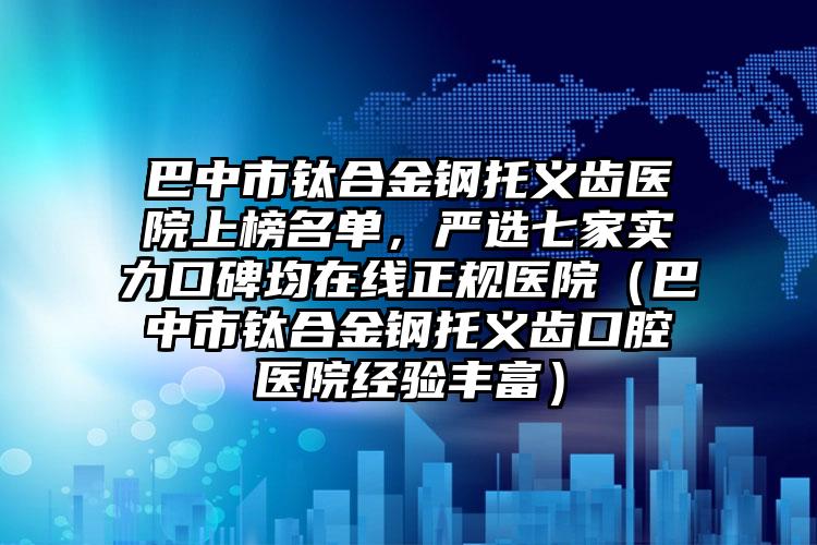 巴中市钛合金钢托义齿医院上榜名单，严选七家实力口碑均在线正规医院（巴中市钛合金钢托义齿口腔医院经验丰富）