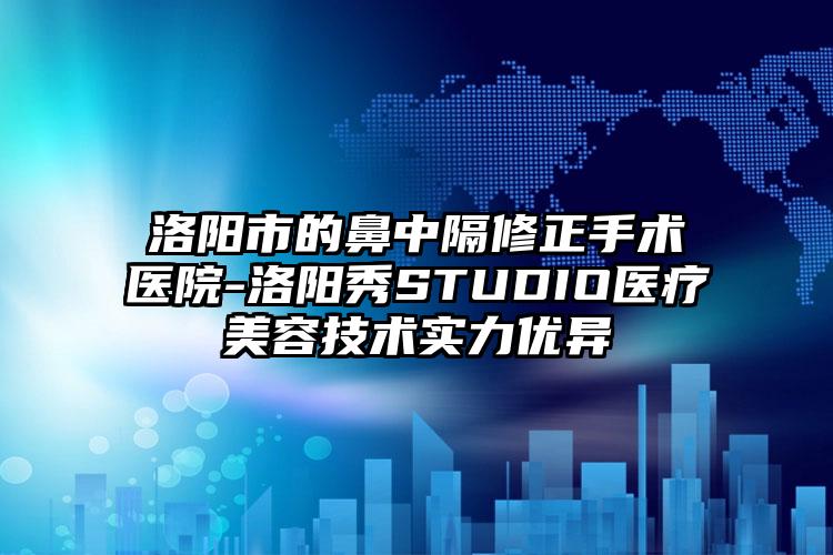 洛阳市的鼻中隔修正手术医院-洛阳秀STUDIO医疗美容技术实力优异