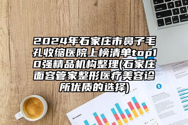 2024年石家庄市鼻子毛孔收缩医院上榜清单top10强精品机构整理(石家庄面容管家整形医疗美容诊所优质的选择)