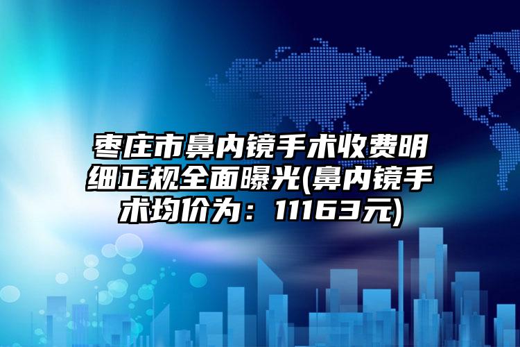 枣庄市鼻内镜手术收费明细正规全面曝光(鼻内镜手术均价为：11163元)