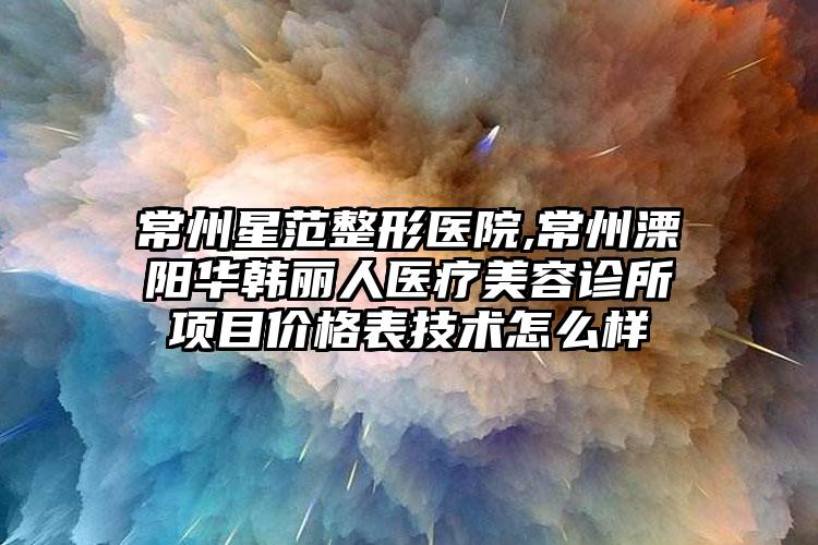 常州星范整形医院,常州溧阳华韩丽人医疗美容诊所项目价格表技术怎么样