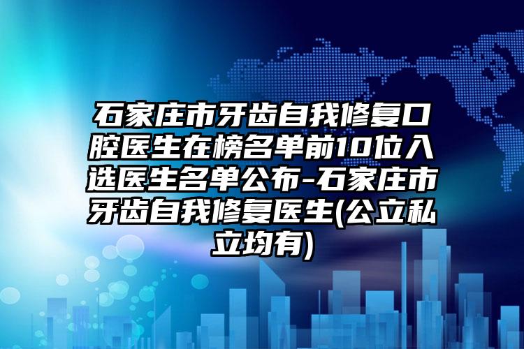 石家庄市牙齿自我修复口腔医生在榜名单前10位入选医生名单公布-石家庄市牙齿自我修复医生(公立私立均有)