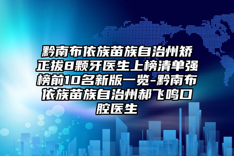 黔南布依族苗族自治州矫正拔8颗牙医生上榜清单强榜前10名新版一览-黔南布依族苗族自治州郝飞鸣口腔医生