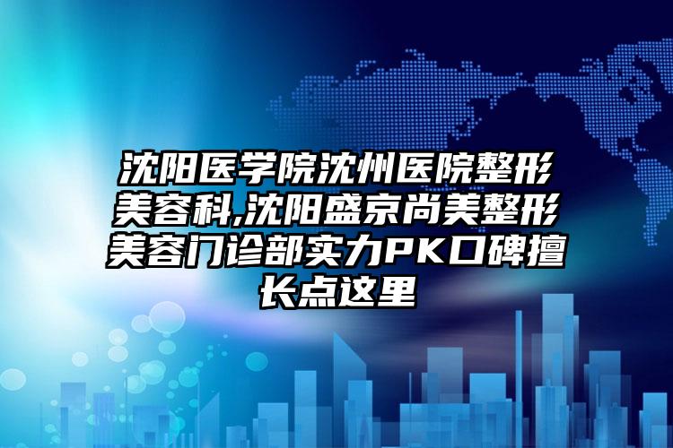 沈阳医学院沈州医院整形美容科,沈阳盛京尚美整形美容门诊部实力PK口碑擅长点这里