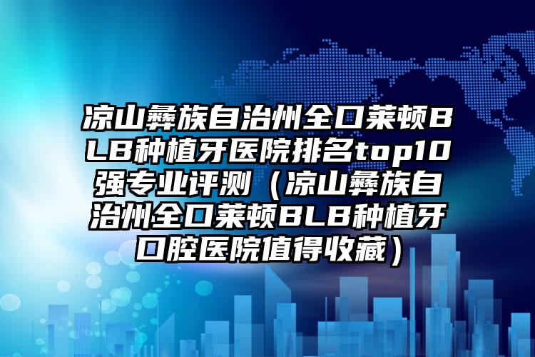 凉山彝族自治州全口莱顿BLB种植牙医院排名top10强专业评测（凉山彝族自治州全口莱顿BLB种植牙口腔医院值得收藏）