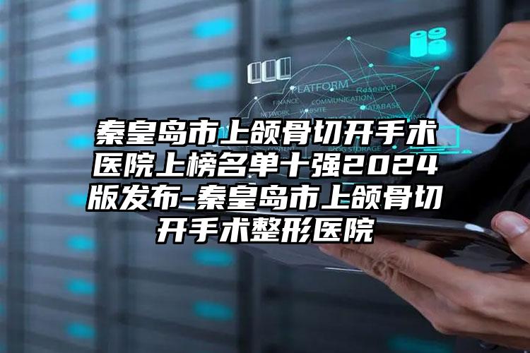 秦皇岛市上颌骨切开手术医院上榜名单十强2024版发布-秦皇岛市上颌骨切开手术整形医院