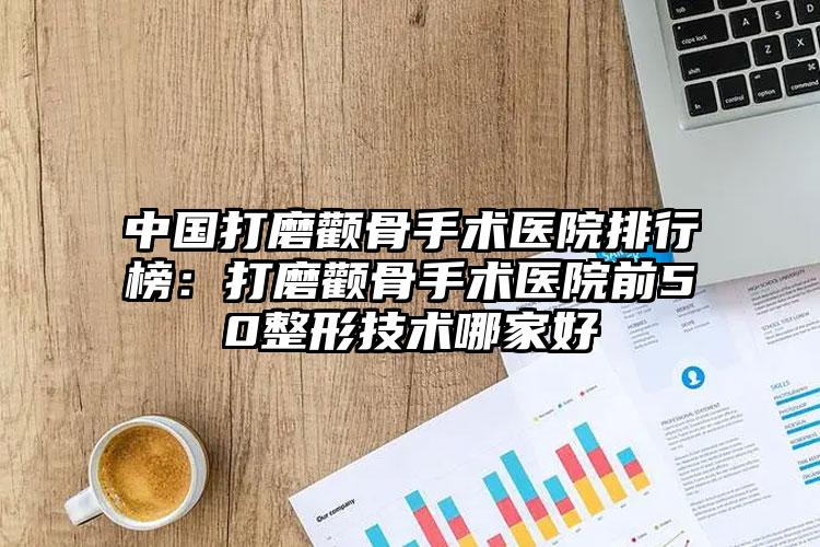 中国打磨颧骨手术医院排行榜：打磨颧骨手术医院前50整形技术哪家好