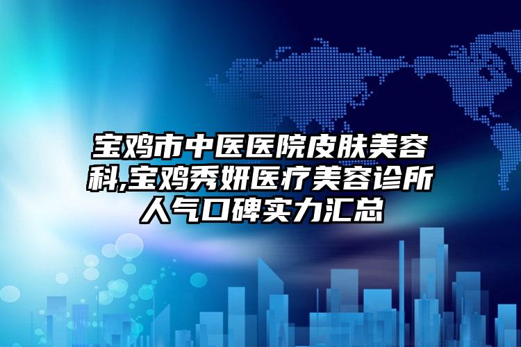 宝鸡市中医医院皮肤美容科,宝鸡秀妍医疗美容诊所人气口碑实力汇总