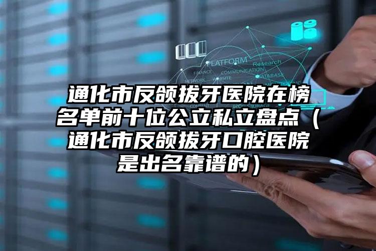 通化市反颌拔牙医院在榜名单前十位公立私立盘点（通化市反颌拔牙口腔医院是出名靠谱的）