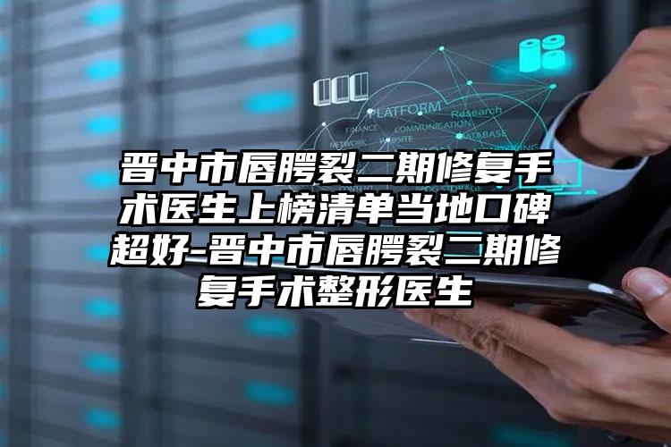 晋中市唇腭裂二期修复手术医生上榜清单当地口碑超好-晋中市唇腭裂二期修复手术整形医生