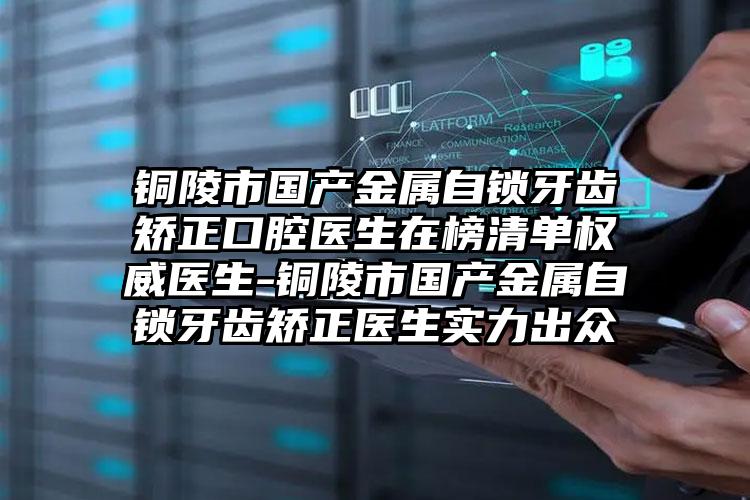 铜陵市国产金属自锁牙齿矫正口腔医生在榜清单权威医生-铜陵市国产金属自锁牙齿矫正医生实力出众