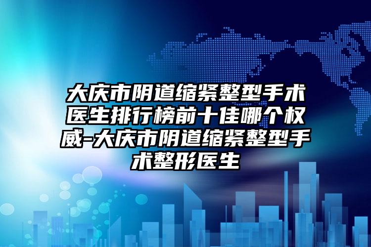 大庆市阴道缩紧整型手术医生排行榜前十佳哪个权威-大庆市阴道缩紧整型手术整形医生