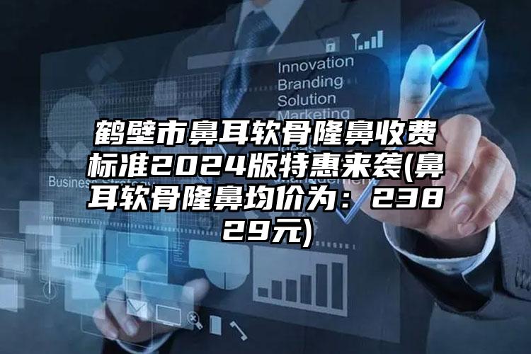 鹤壁市鼻耳软骨隆鼻收费标准2024版特惠来袭(鼻耳软骨隆鼻均价为：23829元)