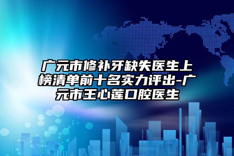 广元市修补牙缺失医生上榜清单前十名实力评出-广元市王心莲口腔医生