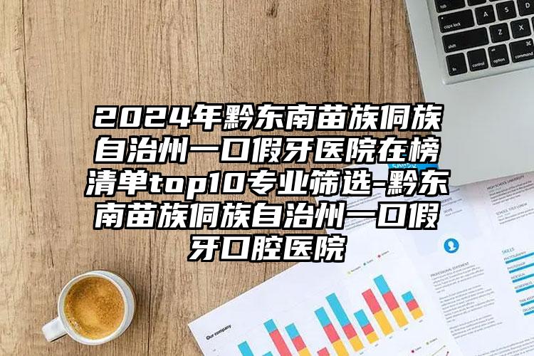 2024年黔东南苗族侗族自治州一口假牙医院在榜清单top10专业筛选-黔东南苗族侗族自治州一口假牙口腔医院