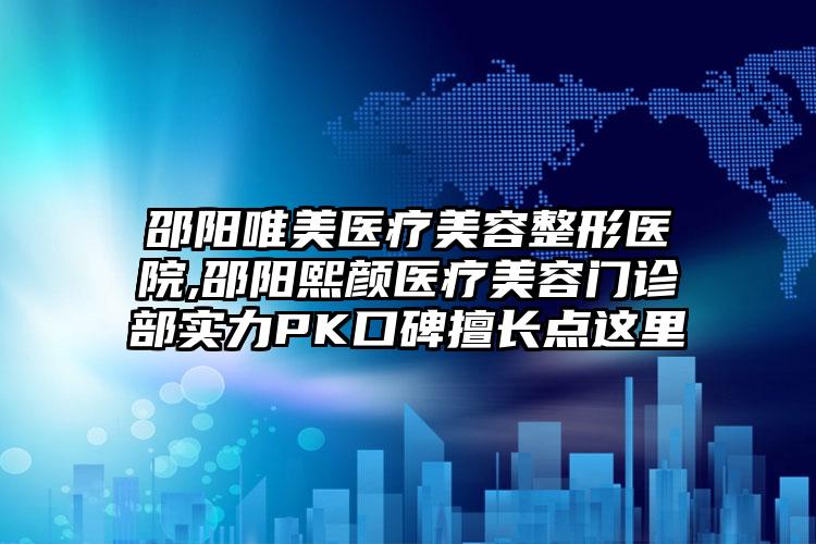 邵阳唯美医疗美容整形医院,邵阳熙颜医疗美容门诊部实力PK口碑擅长点这里