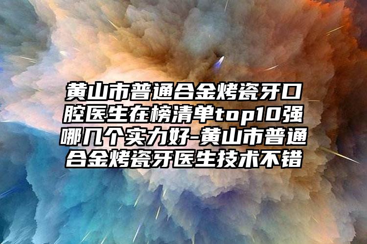 黄山市普通合金烤瓷牙口腔医生在榜清单top10强哪几个实力好-黄山市普通合金烤瓷牙医生技术不错