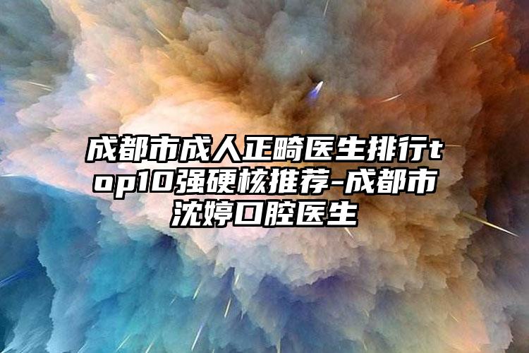 成都市成人正畸医生排行top10强硬核推荐-成都市沈婷口腔医生