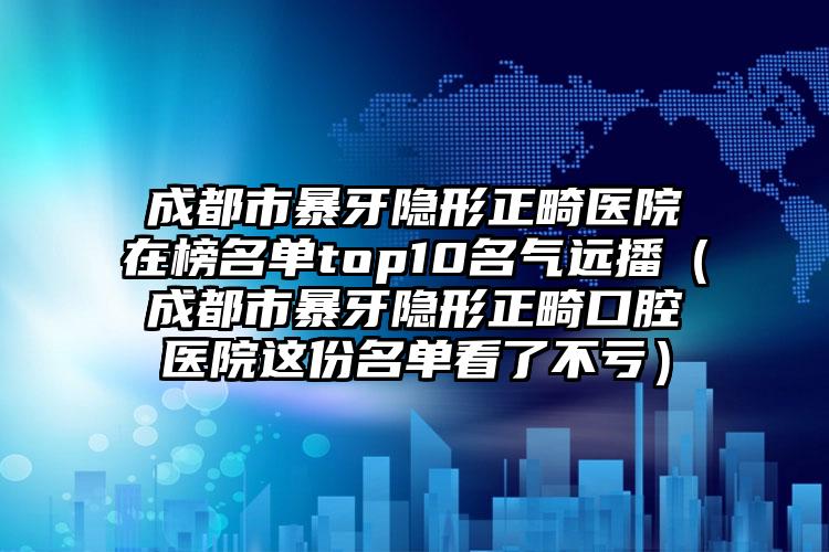 成都市暴牙隐形正畸医院在榜名单top10名气远播（成都市暴牙隐形正畸口腔医院这份名单看了不亏）